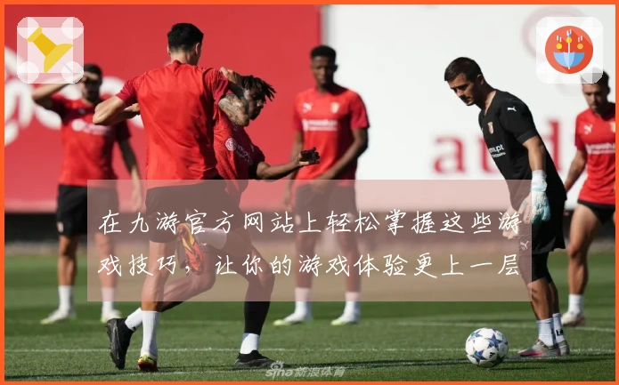 在九游官方网站上轻松掌握这些游戏技巧，让你的游戏体验更上一层楼！