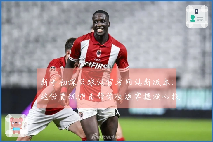 新手初探买球站官方网站新版本：这份首玩指南帮你快速掌握核心技巧！