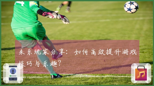 米乐玩家分享：如何高效提升游戏技巧与乐趣？