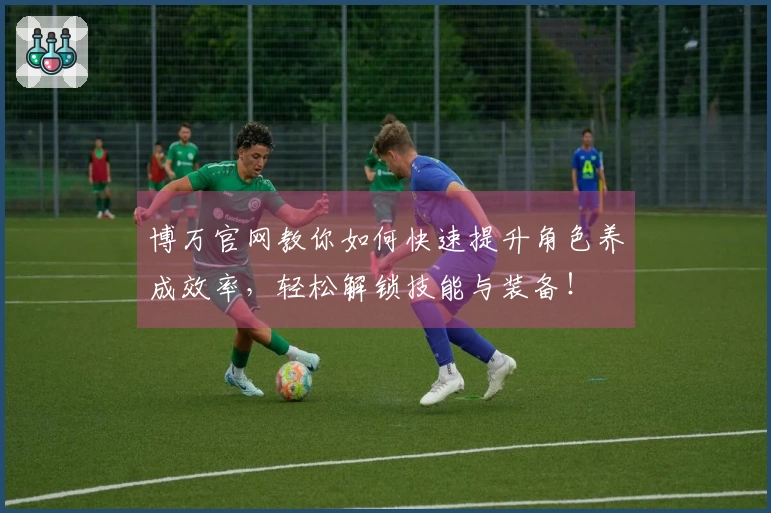 博万官网教你如何快速提升角色养成效率，轻松解锁技能与装备！