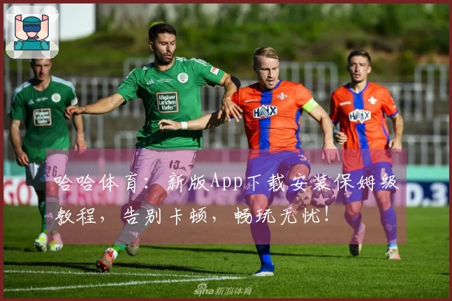 哈哈体育：新版App下载安装保姆级教程，告别卡顿，畅玩无忧！