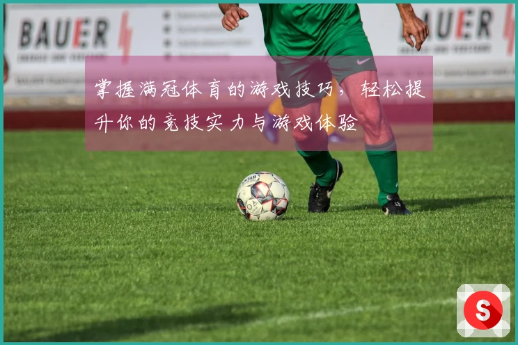 掌握满冠体育的游戏技巧，轻松提升你的竞技实力与游戏体验