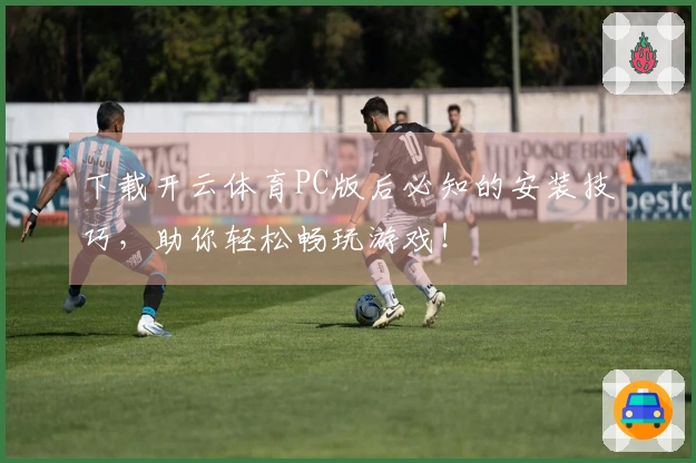 下载开云体育PC版后必知的安装技巧，助你轻松畅玩游戏！