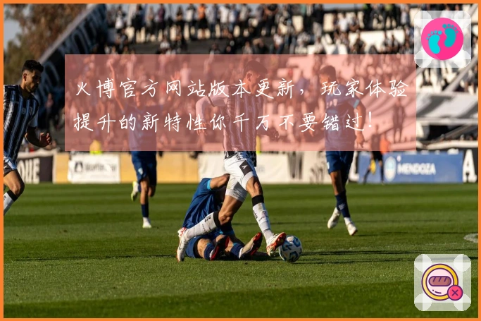 火博官方网站版本更新，玩家体验提升的新特性你千万不要错过！