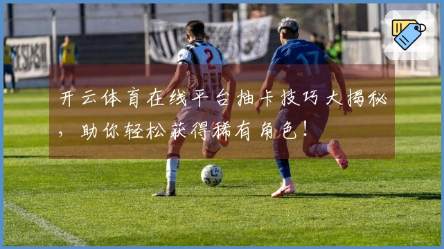 开云体育在线平台抽卡技巧大揭秘，助你轻松获得稀有角色！