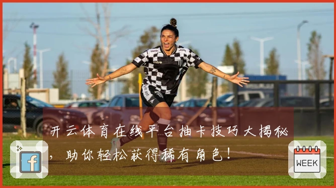 开云体育在线平台抽卡技巧大揭秘，助你轻松获得稀有角色！