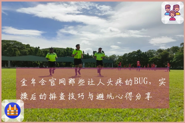金年会官网那些让人头疼的BUG，实操后的排查技巧与避坑心得分享
