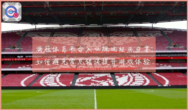满冠体育平台入口踩坑经历分享：如何避免常见错误提升游戏体验