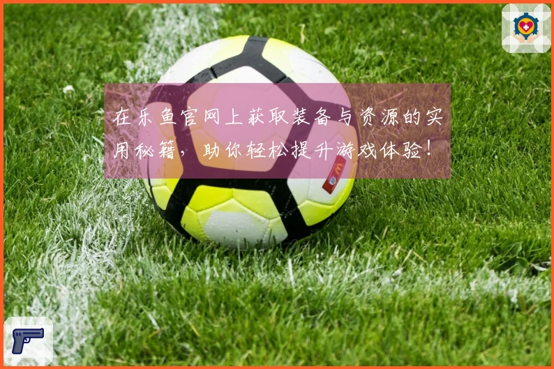 在乐鱼官网上获取装备与资源的实用秘籍，助你轻松提升游戏体验！