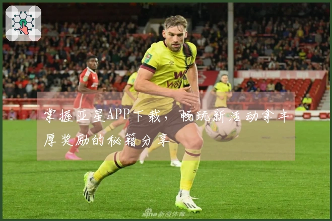 掌握亚星APP下载，畅玩新活动拿丰厚奖励的秘籍分享