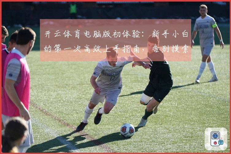 开云体育电脑版初体验：新手小白的第一次高效上手指南，告别摸索，秒懂玩法！