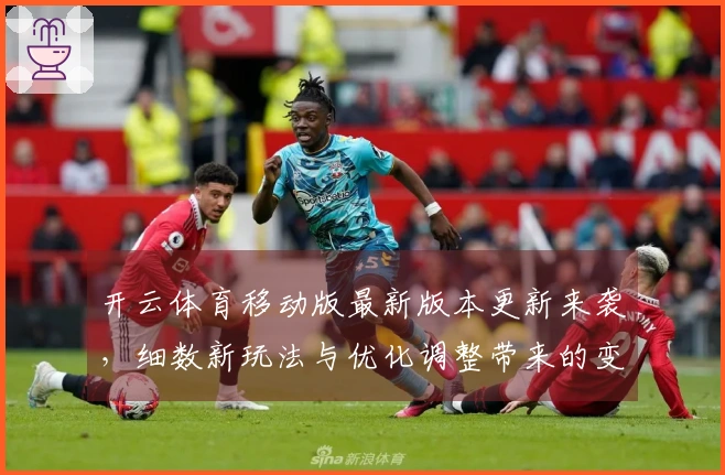 开云体育移动版最新版本更新来袭，细数新玩法与优化调整带来的变革体验