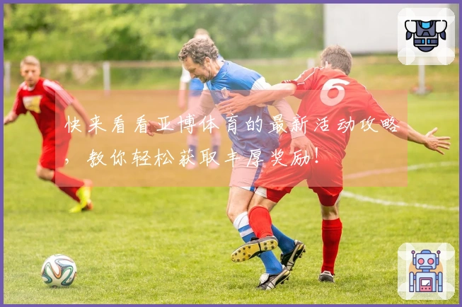 快来看看亚博体育的最新活动攻略，教你轻松获取丰厚奖励！