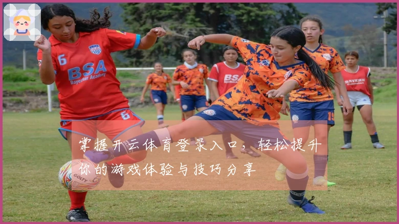 掌握开云体育登录入口，轻松提升你的游戏体验与技巧分享