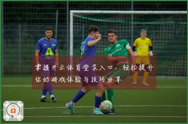 掌握开云体育登录入口，轻松提升你的游戏体验与技巧分享