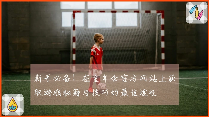 新手必备！在金年会官方网站上获取游戏秘籍与技巧的最佳途径