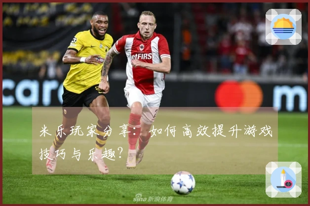 米乐玩家分享：如何高效提升游戏技巧与乐趣？