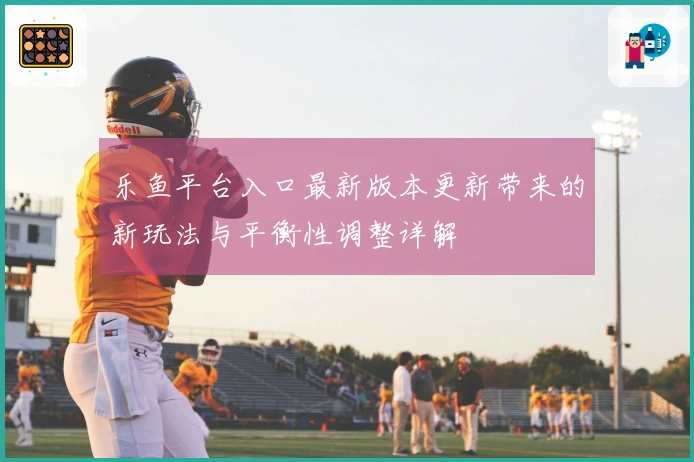 乐鱼平台入口最新版本更新带来的新玩法与平衡性调整详解